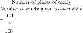 \dfrac{\text{Number of pieces of candy}}{\text{Number of candy given to each child}}\\\\=\dfrac{324}{3}\\\\=108