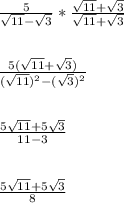 \frac{5}{\sqrt{11} -\sqrt{3}}*\frac{\sqrt{11} +\sqrt{3}}{\sqrt{11} +\sqrt{3}}\\\\\\\frac{5(\sqrt{11} +\sqrt{3})}{(\sqrt{11})^2 -(\sqrt{3})^2}\\\\\\\frac{5\sqrt{11} +5\sqrt{3}}{11 -3}\\\\\\\frac{5\sqrt{11} +5\sqrt{3}}{8}