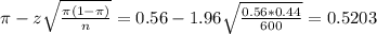 \pi - z\sqrt{\frac{\pi(1-\pi)}{n}} = 0.56 - 1.96\sqrt{\frac{0.56*0.44}{600}} = 0.5203
