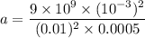 a=\dfrac{9\times 10^9\times (10^{-3})^2}{(0.01)^2\times 0.0005}
