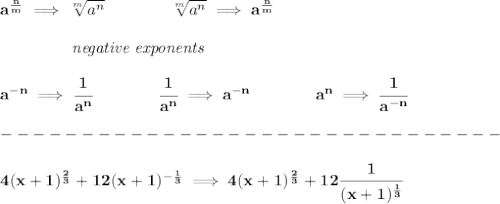 \bf a^{\frac{{ n}}{{ m}}} \implies  \sqrt[{ m}]{a^{ n}} \qquad \qquad&#10;\sqrt[{ m}]{a^{ n}}\implies a^{\frac{{ n}}{{ m}}}\\\\&#10;\left.\qquad \qquad \right.\textit{negative exponents}\\\\&#10;a^{-{ n}} \implies \cfrac{1}{a^{ n}}&#10;\qquad \qquad&#10;\cfrac{1}{a^{ n}}\implies a^{-{ n}}&#10;\qquad \qquad &#10;a^{{{  n}}}\implies \cfrac{1}{a^{-{{  n}}}}&#10;\\\\&#10;-------------------------------\\\\&#10;%4(x+1)^2/3 + 12(x+1)^-1/3&#10;4(x+1)^{\frac{2}{3}}+12(x+1)^{-\frac{1}{3}}\implies 4(x+1)^{\frac{2}{3}}+12\cfrac{1}{(x+1)^{\frac{1}{3}}}&#10;\\\\\\