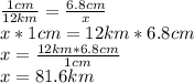 \frac{1cm}{12km}= \frac{6.8cm}{x} \\ x*1cm = 12km * 6.8cm \\ x = \frac{12km * 6.8 cm}{1cm} \\ x = 81.6 km
