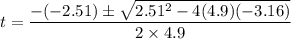 t = \dfrac{-(-2.51)\pm \sqrt{2.51^2-4(4.9)(-3.16)}}{2\times 4.9}