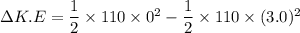 \Delta K.E=\dfrac{1}{2}\times110\times0^2-\dfrac{1}{2}\times110\times(3.0)^2