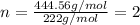 n=\frac{444.56g/mol}{222g/mol}=2