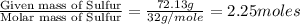 \frac{\text{Given mass of Sulfur}}{\text{Molar mass of Sulfur}}=\frac{72.13g}{32g/mole}=2.25moles
