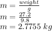 m=\frac{weight}{g} \\m=\frac{27.2}{9.8} \\m=2.7755 \ kg