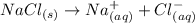 NaCl_{(s)}\rightarrow Na^+_{(aq)}+Cl^-_{(aq)}