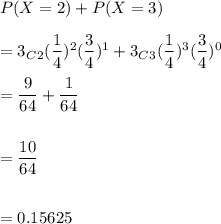 P(X=2)+P(X=3)\\\\=3_C_2(\dfrac{1}{4})^2(\dfrac{3}{4})^1+3_C_3(\dfrac{1}{4})^3(\dfrac{3}{4})^0\\\\=\dfrac{9}{64}+\dfrac{1}{64}\\\\\\=\dfrac{10}{64}\\\\\\=0.15625