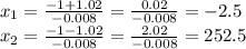x_1=\frac{-1+1.02}{-0.008} = \frac{0.02}{-0.008} = -2.5 \\ &#10;x_2=\frac{-1-1.02}{-0.008} = \frac{2.02}{-0.008} = 252.5