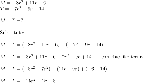 M=-8r^2+11r-6\\T=-7r^2-9r+14\\\\M+T=?\\\\\text{Substitute:}\\\\M+T=(-8r^2+11r-6)+(-7r^2-9r+14)\\\\M+T=-8r^2+11r-6-7r^2-9r+14\qquad\text{combine like terms}\\\\M+T=(-8r^2-7r^2)+(11r-9r)+(-6+14)\\\\M+T=-15r^2+2r+8