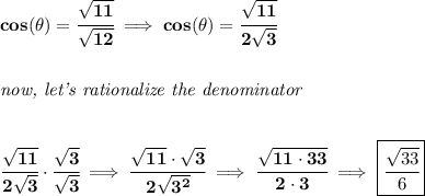 \bf cos(\theta)=\cfrac{\sqrt{11}}{\sqrt{12}}\implies cos(\theta)=\cfrac{\sqrt{11}}{2\sqrt{3}}&#10;\\\\\\&#10;\textit{now, let's rationalize the denominator}&#10;\\\\\\&#10;\cfrac{\sqrt{11}}{2\sqrt{3}}\cdot \cfrac{\sqrt{3}}{\sqrt{3}}\implies \cfrac{\sqrt{11}\cdot \sqrt{3}}{2\sqrt{3^2}}\implies \cfrac{\sqrt{11\cdot 33}}{2\cdot 3}\implies \boxed{\cfrac{\sqrt{33}}{6}}