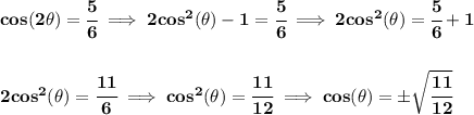 \bf cos(2\theta)=\cfrac{5}{6}\implies 2cos^2(\theta)-1=\cfrac{5}{6}\implies 2cos^2(\theta)=\cfrac{5}{6}+1&#10;\\\\\\&#10;2cos^2(\theta)=\cfrac{11}{6}\implies cos^2(\theta)=\cfrac{11}{12}\implies cos(\theta)=\pm\sqrt{\cfrac{11}{12}}