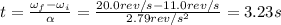 t=\frac{\omega_f-\omega_i}{\alpha}=\frac{20.0 rev/s-11.0 rev/s}{2.79 rev/s^2}=3.23 s