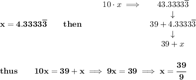 \bf x=4.3333\overline{3}\qquad then\qquad &#10;\begin{array}{lclll}&#10;10\cdot x\implies &43.3333\overline{3}\\&#10;&\downarrow \\&#10;&39+4.3333\overline{3}\\&#10;&\downarrow \\&#10;&39+x&#10;\end{array}&#10;\\\\\\&#10;thus\qquad 10x=39+x\implies 9x=39\implies x=\cfrac{39}{9}