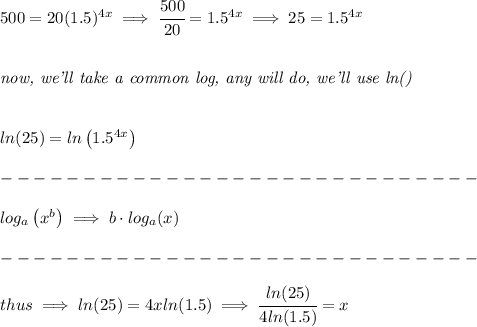 500=20(1.5)^{4x}\implies \cfrac{500}{20}=1.5^{4x}\implies 25=1.5^{4x}&#10;\\\\\\&#10;\textit{now, we'll take a common log, any will do, we'll use ln()}&#10;\\\\\\&#10;ln(25)=ln\left(1.5^{4x}  \right)\\\\&#10;-----------------------------\\\\&#10;log_{{  a}}\left( x^{{  b}} \right)\implies {{  b}}\cdot  log_{{  a}}(x)\\\\&#10;-----------------------------\\\\&#10;thus\implies ln(25)=4xln(1.5)\implies \cfrac{ln(25)}{4ln(1.5)}=x