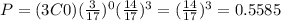 P = (3C0) (\frac{3}{17})^0 (\frac{14}{17})^3 = (\frac{14}{17})^3 = 0.5585