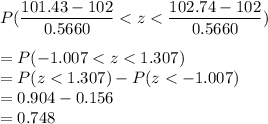 P(\displaystyle\frac{101.43 - 102}{0.5660} < z < \displaystyle\frac{102.74 - 102}{0.5660})\\\\= P( -1.007 < z < 1.307)\\= P(z < 1.307) - P(z < -1.007)\\= 0.904 - 0.156\\=0.748