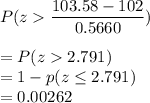 P(z  \displaystyle\frac{103.58 - 102}{0.5660})\\\\= P(z  2.791)\\= 1 - p(z \leq 2.791)\\= 0.00262