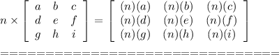 n\times\left[\begin{array}{ccc}a&b&c\\d&e&f\\g&h&i\end{array}\right] =\left[\begin{array}{ccc}(n)(a)&(n)(b)&(n)(c)\\(n)(d)&(n)(e)&(n)(f)\\(n)(g)&(n)(h)&(n)(i)\end{array}\right] \\\\===============================