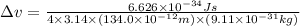 \Delta v=\frac{6.626\times 10^{-34}Js}{4\times 3.14\times (134.0\times 10^{-12}m)\times (9.11\times 10^{-31}kg)}