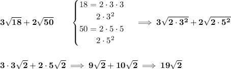\bf 3\sqrt{18}+2\sqrt{50}\qquad &#10;\begin{cases}&#10;18=2\cdot 3\cdot 3\\&#10;\qquad 2\cdot 3^2\\&#10;50=2\cdot 5\cdot 5\\&#10;\qquad 2\cdot 5^2&#10;\end{cases}\implies 3\sqrt{2\cdot 3^2}+2\sqrt{2\cdot 5^2}&#10;\\\\\\&#10;3\cdot 3\sqrt{2}+2\cdot 5\sqrt{2}\implies 9\sqrt{2}+10\sqrt{2}\implies 19\sqrt{2}