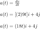 a(t)=\frac{dv}{dt}\\ \\a(t)=[(2)9t]i+4j\\\\a(t)=(18t)i+4j