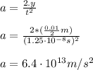 a=\frac{2.y}{t^2}\\\\a=\frac{2*(\frac{0.01}{2}m)}{(1.25\cdot10^{-8}s)^2}\\\\a=6.4\cdot10^{13} m/s^2