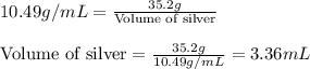 10.49g/mL=\frac{35.2g}{\text{Volume of silver}}\\\\\text{Volume of silver}=\frac{35.2g}{10.49g/mL}=3.36mL