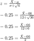 z=\frac{\bar{X}-\mu}{\sigma \div \sqrt{n}}\\\\-0.25=\frac{\bar{X}-66}{12\div \sqrt{36}}\\\\-0.25=\frac{\bar{X}-66}{12\div 6}\\\\-0.25=\frac{\bar{X}-66}{2}