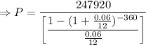 \Rightarrow P=\dfrac{247920}{\left[\dfrac{1-(1+\frac{0.06}{12})^{-360}}{\frac{0.06}{12}}\right]}