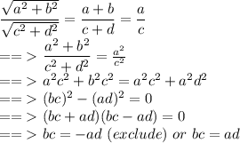 \dfrac{ \sqrt{a^2+b^2}}{ \sqrt{c^2+d^2}} = \dfrac{a+b}{c+d} = \dfrac{a}{c}\\&#10;==\textgreater\ \dfrac{a^2+b^2}{c^2+d^2} = \frac{a^2}{c^2}\\&#10;==\textgreater\ a^2c^2+b^2c^2=a^2c^2+a^2d^2\\&#10;==\textgreater\ (bc)^2-(ad)^2=0\\&#10;==\textgreater\ (bc+ad) (bc-ad)=0\\&#10;==\textgreater\ bc=-ad\ (exclude)\ or\ bc=ad&#10;
