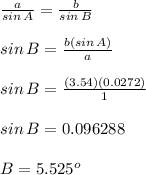\\\frac{a}{sin\, A}=\frac{b}{sin\,B}\\\\sin\,B=\frac{b(sin\,A)}{a}\\\\sin\,B=\frac{(3.54)(0.0272)}{1}\\\\sin\,B=0.096288\\\\B= 5.525^o