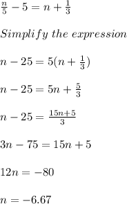 \frac{n}{5} - 5 = n + \frac{1}{3}\\\\Simplify\ the\ expression\\\\n - 25 = 5(n + \frac{1}{3})\\\\n - 25 = 5n + \frac{5}{3}\\\\n - 25 = \frac{15n + 5}{3}\\\\3n - 75 = 15n + 5\\\\12n = -80\\\\n = -6.67