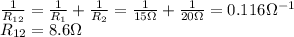 \frac{1}{R_{12}}=\frac{1}{R_1}+\frac{1}{R_2}=\frac{1}{15 \Omega}+\frac{1}{20 \Omega}=0.116 \Omega^{-1}\\R_{12} = 8.6 \Omega