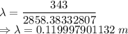 \lambda=\dfrac{343}{2858.38332807}\\\Rightarrow \lambda=0.119997901132\ m
