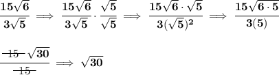 \bf \cfrac{15\sqrt{6}}{3\sqrt{5}}\implies \cfrac{15\sqrt{6}}{3\sqrt{5}}\cdot \cfrac{\sqrt{5}}{\sqrt{5}}\implies \cfrac{15\sqrt{6}\cdot \sqrt{5}}{3(\sqrt{5})^2}\implies \cfrac{15\sqrt{6\cdot 5}}{3(5)} \\\\\\ \cfrac{~~\begin{matrix} 15 \\[-0.7em]\cline{1-1}\\[-5pt]\end{matrix}~~\sqrt{30}}{~~\begin{matrix} 15 \\[-0.7em]\cline{1-1}\\[-5pt]\end{matrix}~~}\implies \sqrt{30}