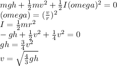 mgh + \frac{1}{2} mv^2 + \frac{1}{2}I(omega)^2 = 0\\(omega) = (\frac{v}{r})^2\\ I = \frac{1}{2} mr^2\\-gh +\frac{1}{2} v^2+\frac{1}{4} v^2 = 0\\gh = \frac{3}{4} v^2\\v = \sqrt{ \frac{4}{3}gh }