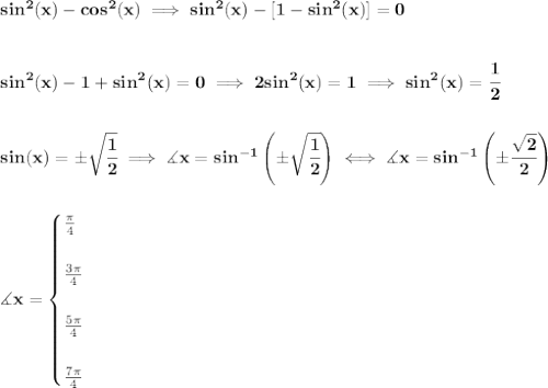 \bf sin^2(x)-cos^2(x)\implies sin^2(x)-[1-sin^2(x)]=0&#10;\\\\\\&#10;sin^2(x)-1+sin^2(x)=0\implies 2sin^2(x)=1\implies sin^2(x)=\cfrac{1}{2}&#10;\\\\\\&#10;sin(x)=\pm\sqrt{\cfrac{1}{2}}\implies \measuredangle x=sin^{-1}\left( \pm\sqrt{\cfrac{1}{2}} \right)\iff \measuredangle x=sin^{-1}\left( \pm\cfrac{\sqrt{2}}{2} \right)&#10;\\\\\\&#10;\measuredangle x=&#10;\begin{cases}&#10;\frac{\pi }{4}\\\\&#10;\frac{3\pi }{4}\\\\&#10;\frac{5\pi }{4}\\\\&#10;\frac{7\pi }{4}&#10;\end{cases}