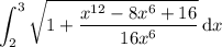 \displaystyle\int_2^3\sqrt{1+\frac{x^{12}-8x^6+16}{16x^6}}\,\mathrm dx