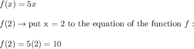 f(x)=5x\\\\f(2)\to\text{put x = 2 to the equation of the function}\ f:\\\\f(2)=5(2)=10