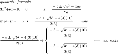 \textit{quadratic formula}\\&#10;{{ 3}}x^2{{ +b}}x{{ +10}}=0&#10;\qquad \qquad &#10;x= \cfrac{ - {{ b}} \pm \sqrt { {{ b}}^2 -4{{ a}}{{ c}}}}{2{{ a}}}&#10;\\ \quad \\&#10;meaning\implies x=\cfrac{-b\pm\sqrt{b^2-4(3)(10)}}{2(3)}\qquad now&#10;\\ \quad \\&#10;\cfrac{-b\pm\sqrt{b^2-4(3)(10)}}{2(3)}\to &#10;\begin{cases}&#10;\cfrac{-b+\sqrt{b^2-4(3)(10)}}{2(3)}&#10;\\ \quad \\&#10;&#10;\cfrac{-b-\sqrt{b^2-4(3)(10)}}{2(3)}&#10;\end{cases}\impliedby \textit{two roots}