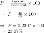P=\frac{\text{tip cost}}{\text{meal cost}}\times100\\\\\Rightarrow\ P=\frac{15}{65}\times100\\\\\Rightarrow\ P=0.2307\times100\\\Rightarrow\ 23.07\%