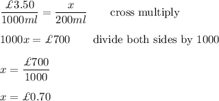 \dfrac{\£3.50}{1000ml}=\dfrac{x}{200ml}\qquad\text{cross multiply}\\\\1000x=\£700\qquad\text{divide both sides by 1000}\\\\x=\dfrac{\£700}{1000}\\\\x=\£0.70
