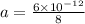 a=\frac{6\times 10^{-12} }{8}
