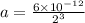 a=\frac{6\times 10^{-12} }{2^3}