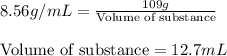 8.56 g/mL=\frac{109 g}{\text{Volume of substance}}\\\\\text{Volume of substance}=12.7 mL