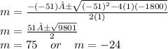 m =  \frac{ - ( -51)± \sqrt{( - 51) {}^{2} - 4(1)( - 1800) } }{2(1) }  \\ m =  \frac{51± \sqrt{9801} }{2}  \\ m = 75 \:  \:  \:  \:  \: or \:  \:  \:  \:  \: m =  - 24