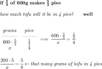 \bf if\ \frac{5}{3}\ of \ 600g\ makes \ \frac{5}{2}\ pies\\\\&#10;\textit{how much tofu will it be in 4 pies?}\qquad well&#10;\\\\&#10;&#10;\begin{array}{ccllll}&#10;grams&pies\\&#10;\textendash\textendash\textendash\textendash\textendash\textendash&\textendash\textendash\textendash\textendash\textendash\textendash\\&#10;600\cdot \frac{5}{3}&\frac{5}{2}\\&#10;x&4&#10;\end{array}\implies \cfrac{600\cdot \frac{5}{3}}{x}=\cfrac{\frac{5}{2}}{4}&#10;\\\\\\&#10;\cfrac{200\cdot 5}{x}=\cfrac{5}{8}\leftarrow \textit{that many grams of tofu in 4 pies}