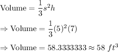 \text{Volume}=\dfrac{1}{3}s^2h\\\\\Rightarrow\text{Volume}=\dfrac{1}{3}(5)^2(7)\\\\\Rightarrow\text{Volume}=58.3333333\approx58\ ft^3